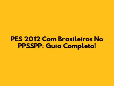 PES 2012 Com Brasileiros No PPSSPP: Guia Completo!