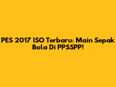PES 2017 ISO Terbaru: Main Sepak Bola Di PPSSPP!