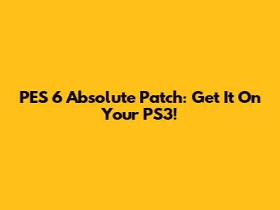 PES 6 Absolute Patch: Get It On Your PS3!