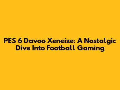 PES 6 Davoo Xeneize: A Nostalgic Dive Into Football Gaming