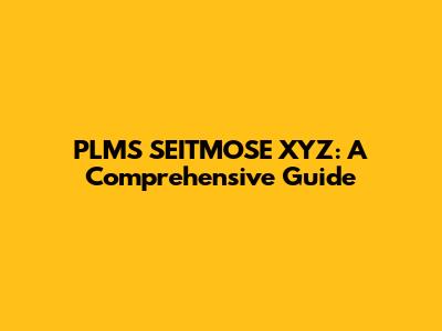 PLMS SEITMOSE XYZ: A Comprehensive Guide