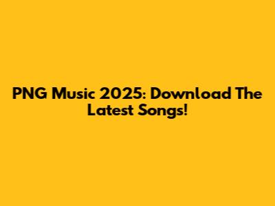 PNG Music 2025: Download The Latest Songs!