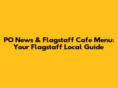 PO News & Flagstaff Cafe Menu: Your Flagstaff Local Guide