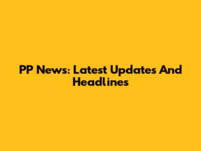PP News: Latest Updates And Headlines
