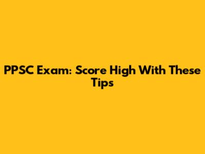 PPSC Exam: Score High With These Tips