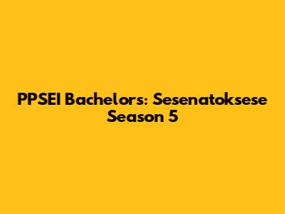 PPSEI Bachelors: Sesenatoksese Season 5
