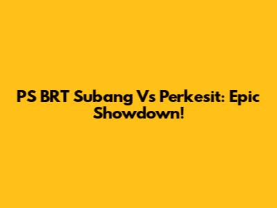 PS BRT Subang Vs Perkesit: Epic Showdown!
