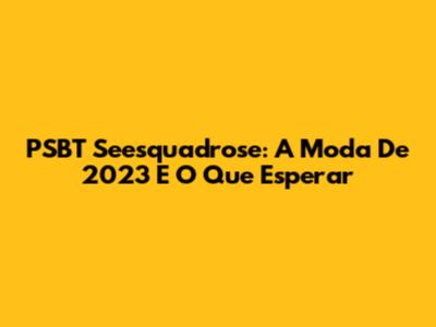 PSBT Seesquadrose: A Moda De 2023 E O Que Esperar