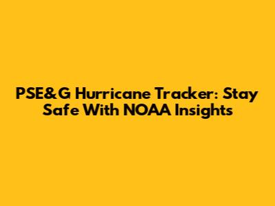 PSE&G Hurricane Tracker: Stay Safe With NOAA Insights