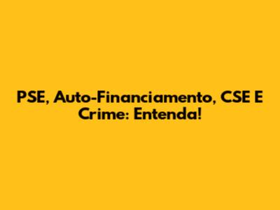 PSE, Auto-Financiamento, CSE E Crime: Entenda!