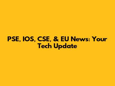 PSE, IOS, CSE, & EU News: Your Tech Update