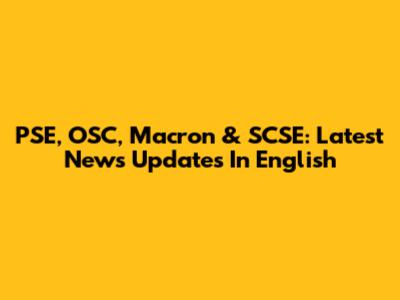 PSE, OSC, Macron & SCSE: Latest News Updates In English