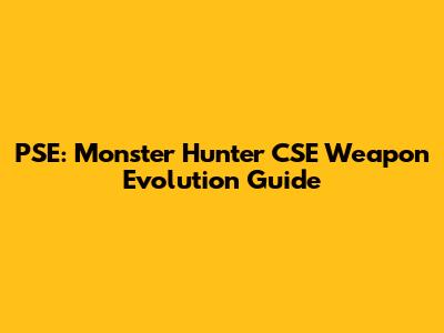 PSE: Monster Hunter CSE Weapon Evolution Guide