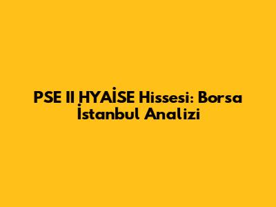 PSE II HYAİSE Hissesi: Borsa İstanbul Analizi