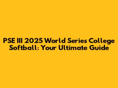 PSE III 2025 World Series College Softball: Your Ultimate Guide