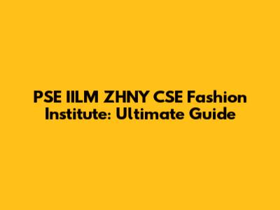 PSE IILM ZHNY CSE Fashion Institute: Ultimate Guide
