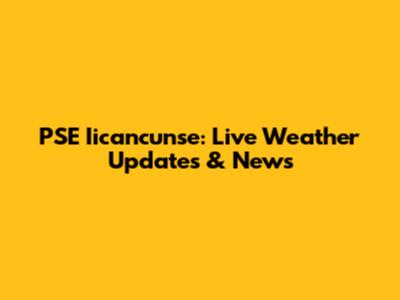 PSE Iicancunse: Live Weather Updates & News