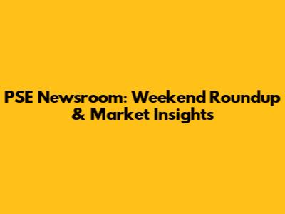 PSE Newsroom: Weekend Roundup & Market Insights