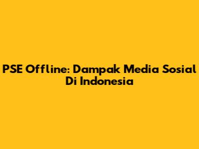 PSE Offline: Dampak Media Sosial Di Indonesia