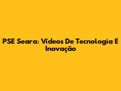 PSE Seara: Vídeos De Tecnologia E Inovação