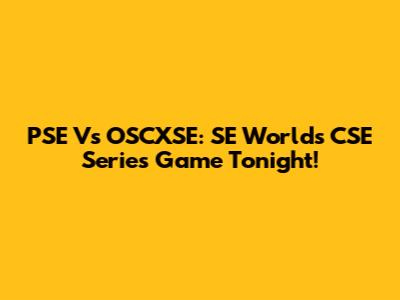 PSE Vs OSCXSE: SE Worlds CSE Series Game Tonight!