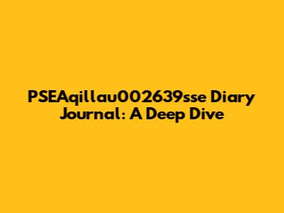 PSEAqillau002639sse Diary Journal: A Deep Dive
