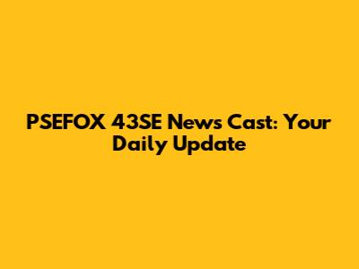 PSEFOX 43SE News Cast: Your Daily Update