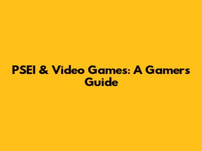 PSEI & Video Games: A Gamer's Guide