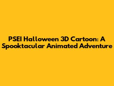 PSEI Halloween 3D Cartoon: A Spooktacular Animated Adventure