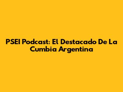 PSEI Podcast: El Destacado De La Cumbia Argentina