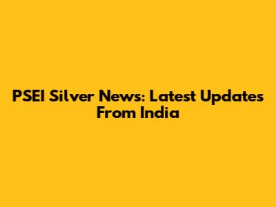 PSEI Silver News: Latest Updates From India