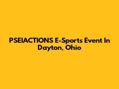 PSEIACTIONS E-Sports Event In Dayton, Ohio