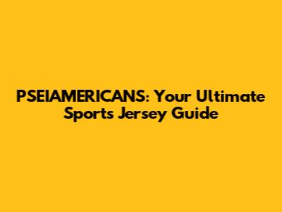 PSEIAMERICANS: Your Ultimate Sports Jersey Guide