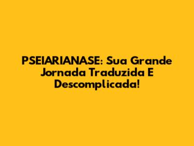 PSEIARIANASE: Sua Grande Jornada Traduzida E Descomplicada!
