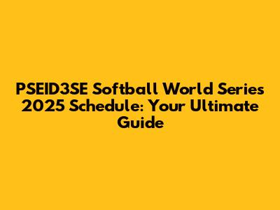 PSEID3SE Softball World Series 2025 Schedule: Your Ultimate Guide