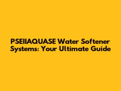PSEIIAQUASE Water Softener Systems: Your Ultimate Guide