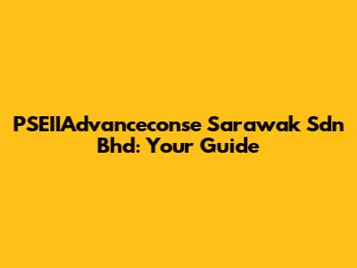 PSEIIAdvanceconse Sarawak Sdn Bhd: Your Guide