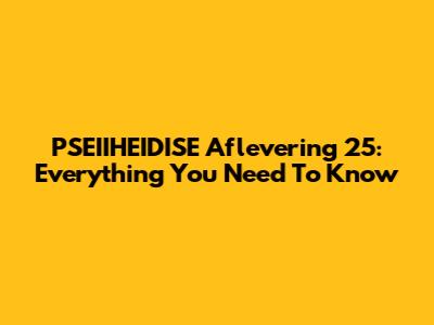 PSEIIHEIDISE Aflevering 25: Everything You Need To Know