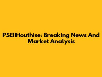 PSEIIHouthise: Breaking News And Market Analysis