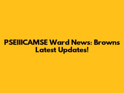 PSEIIICAMSE Ward News: Browns' Latest Updates!
