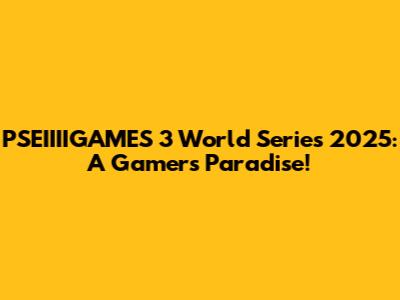 PSEIIIIGAMES 3 World Series 2025: A Gamer's Paradise!