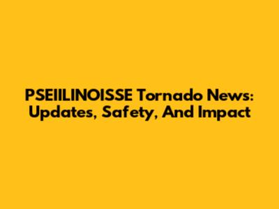PSEIILINOISSE Tornado News: Updates, Safety, And Impact