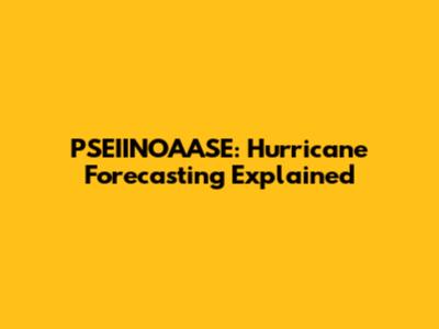 PSEIINOAASE: Hurricane Forecasting Explained