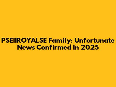 PSEIIROYALSE Family: Unfortunate News Confirmed In 2025
