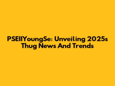 PSEIIYoungSe: Unveiling 2025's Thug News And Trends