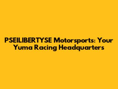 PSEILIBERTYSE Motorsports: Your Yuma Racing Headquarters