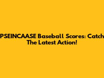 PSEINCAASE Baseball Scores: Catch The Latest Action!