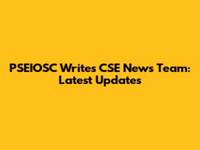 PSEIOSC Writes CSE News Team: Latest Updates