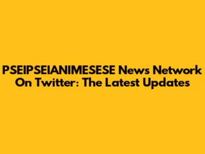 PSEIPSEIANIMESESE News Network On Twitter: The Latest Updates