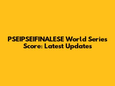 PSEIPSEIFINALESE World Series Score: Latest Updates